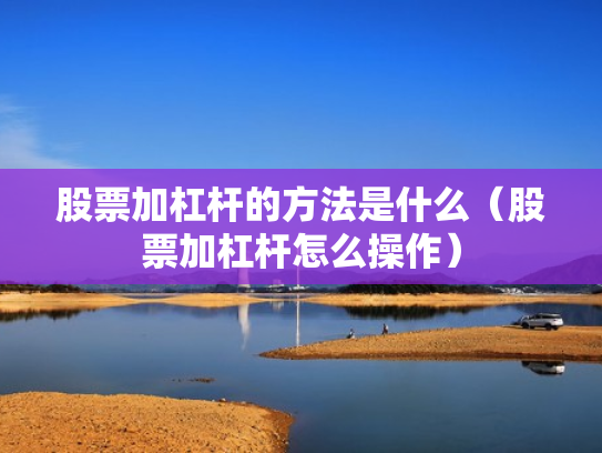 股票加杠杆的方法是什么（股票加杠杆怎么操作）