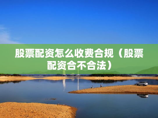 股票配资怎么收费合规（股票配资合不合法）