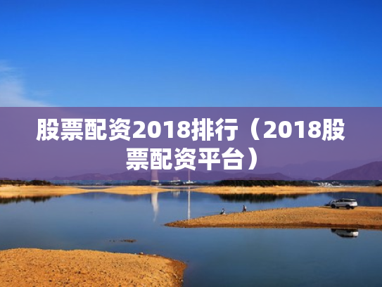股票配资2018排行（2018股票配资平台）
