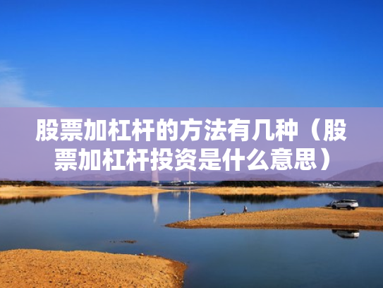 股票加杠杆的方法有几种（股票加杠杆投资是什么意思）