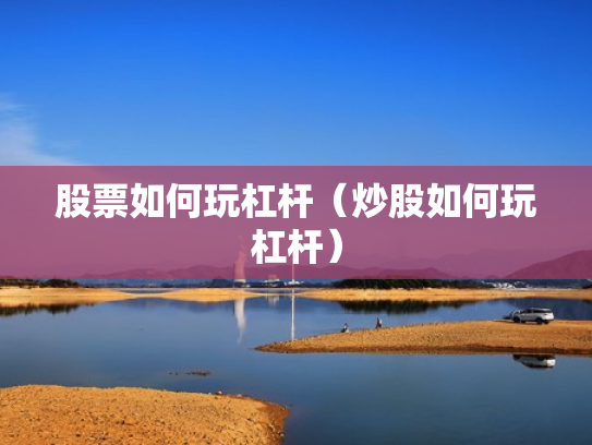股票如何玩杠杆（炒股如何玩杠杆）