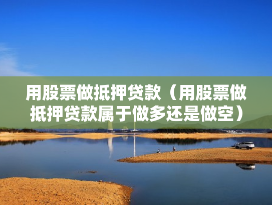 用股票做抵押贷款（用股票做抵押贷款属于做多还是做空）