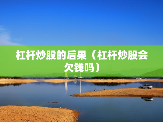 杠杆炒股的后果（杠杆炒股会欠钱吗）