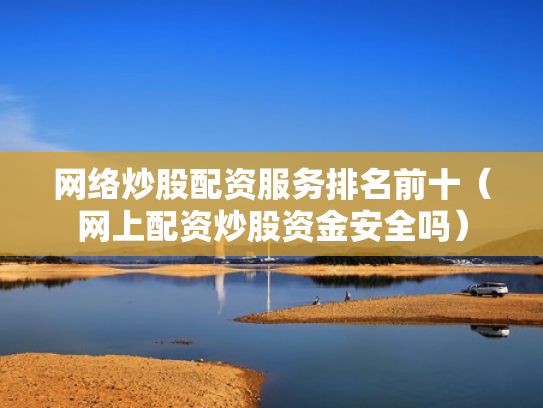 网络炒股配资服务排名前十（网上配资炒股资金安全吗）