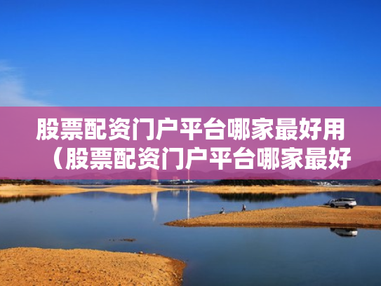 股票配资门户平台哪家最好用（股票配资门户平台哪家最好用呢）