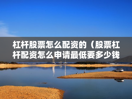 杠杆股票怎么配资的（股票杠杆配资怎么申请最低要多少钱）