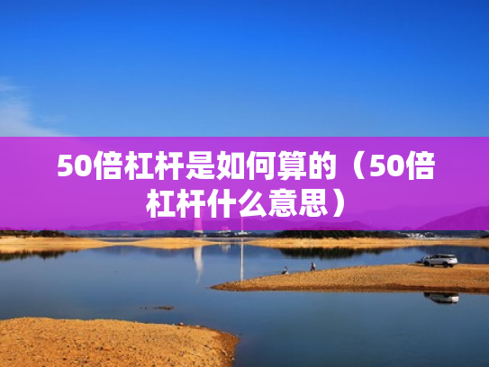 50倍杠杆是如何算的（50倍杠杆什么意思）