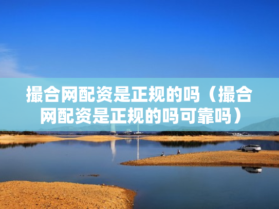 撮合网配资是正规的吗（撮合网配资是正规的吗可靠吗）