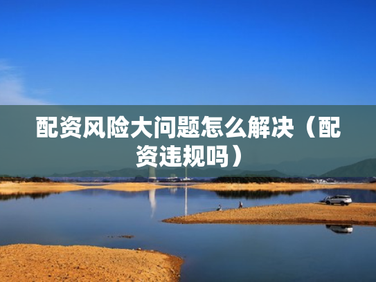 配资风险大问题怎么解决（配资违规吗）