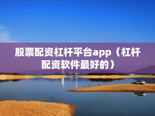 股票配资杠杆平台app（杠杆配资软件最好的）