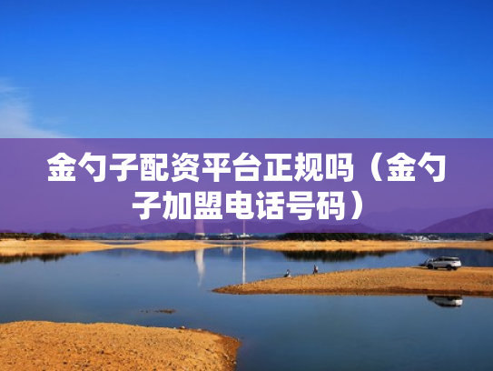 金勺子配资平台正规吗（金勺子加盟电话号码）