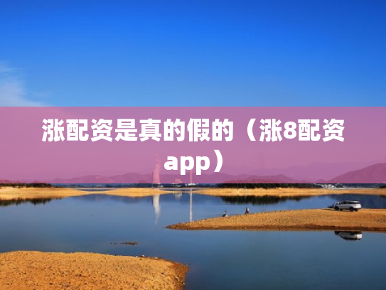 涨配资是真的假的（涨8配资app）