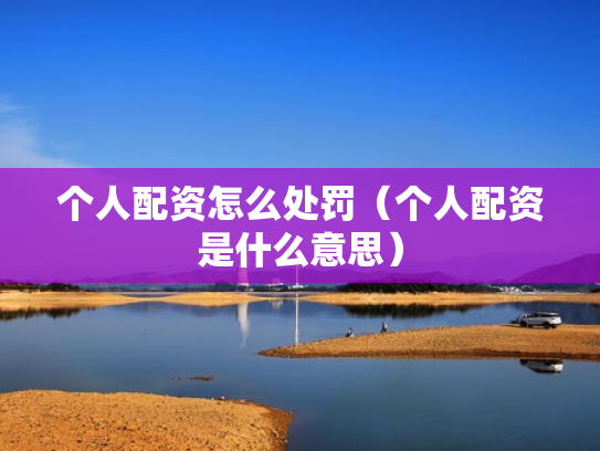 个人配资怎么处罚（个人配资是什么意思）