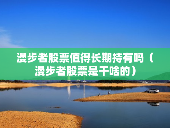 漫步者股票值得长期持有吗（漫步者股票是干啥的）