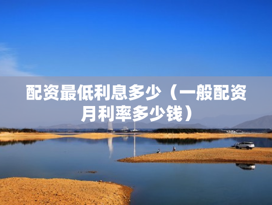 配资最低利息多少（一般配资月利率多少钱）