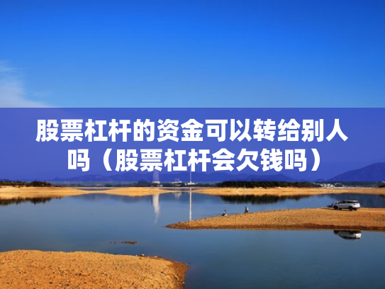 股票杠杆的资金可以转给别人吗（股票杠杆会欠钱吗）