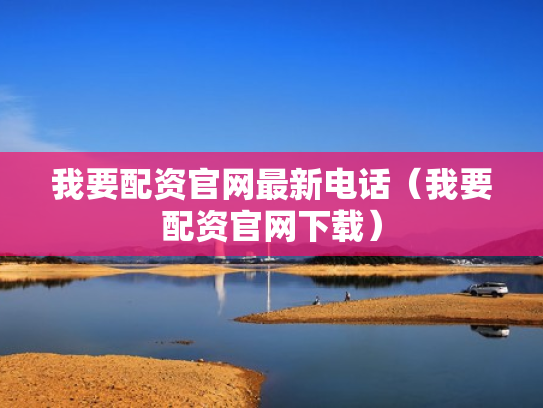 我要配资官网最新电话（我要配资官网下载）