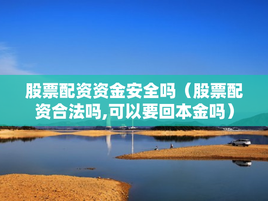 股票配资资金安全吗（股票配资合法吗,可以要回本金吗）