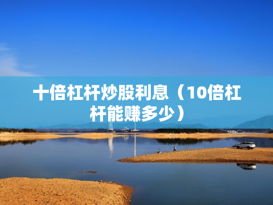 十倍杠杆炒股利息（10倍杠杆能赚多少）