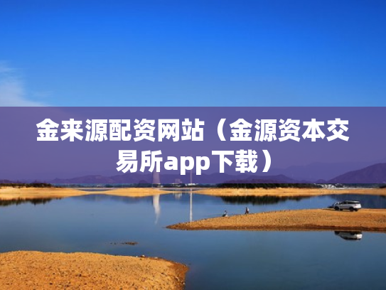金来源配资网站（金源资本交易所app下载）