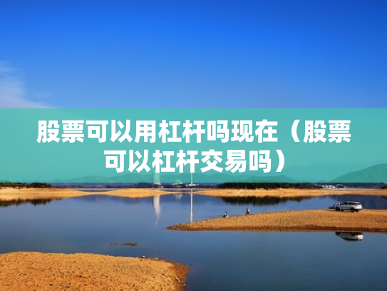 股票可以用杠杆吗现在（股票可以杠杆交易吗）