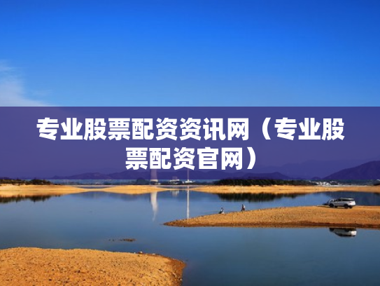 专业股票配资资讯网（专业股票配资官网）