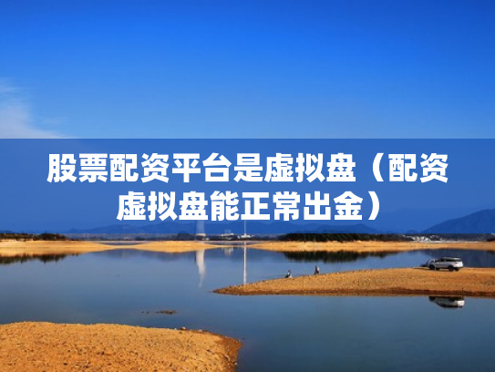 股票配资平台是虚拟盘（配资虚拟盘能正常出金）