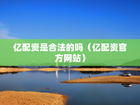 亿配资是合法的吗（亿配资官方网站）