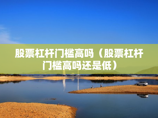 股票杠杆门槛高吗（股票杠杆门槛高吗还是低）