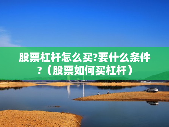 股票杠杆怎么买?要什么条件?（股票如何买杠杆）