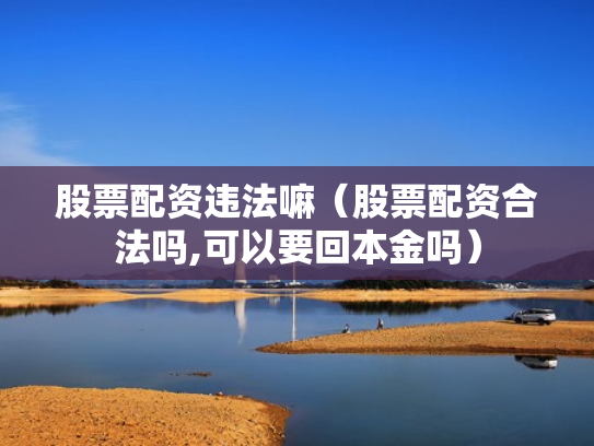 股票配资违法嘛（股票配资合法吗,可以要回本金吗）