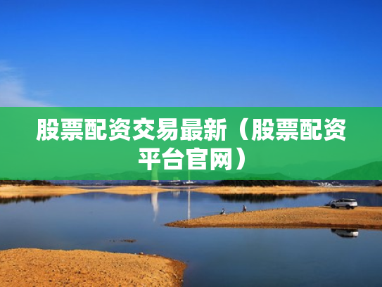 股票配资交易最新（股票配资平台官网）