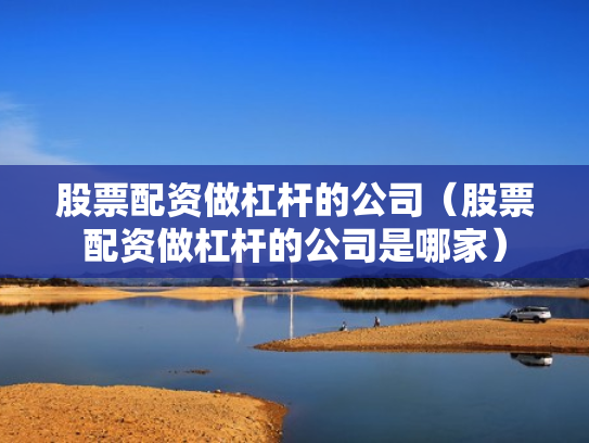 股票配资做杠杆的公司（股票配资做杠杆的公司是哪家）