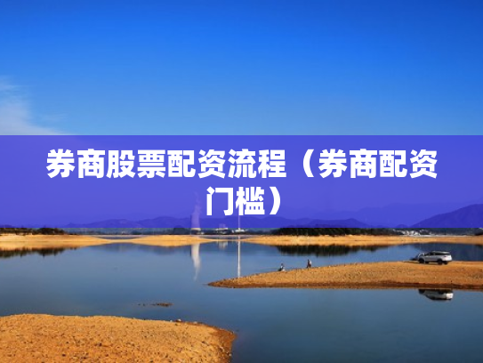 券商股票配资流程（券商配资门槛）