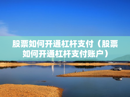 股票如何开通杠杆支付（股票如何开通杠杆支付账户）