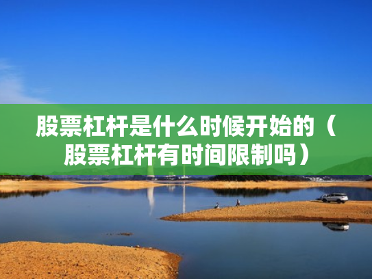 股票杠杆是什么时候开始的（股票杠杆有时间限制吗）