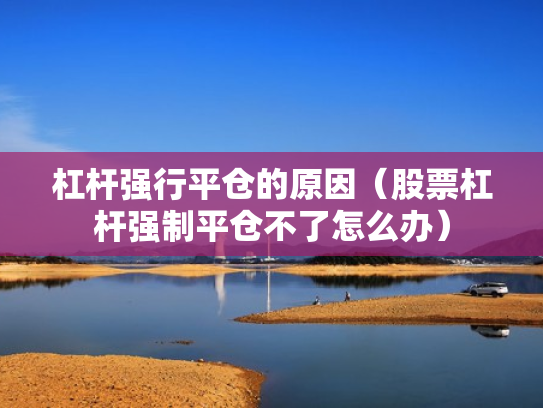 杠杆强行平仓的原因（股票杠杆强制平仓不了怎么办）