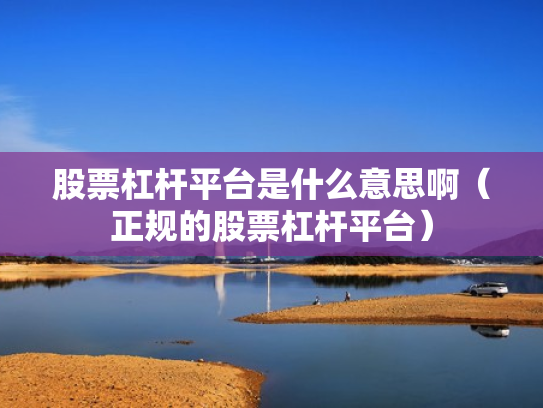 股票杠杆平台是什么意思啊（正规的股票杠杆平台）