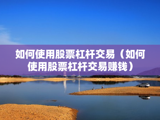 如何使用股票杠杆交易（如何使用股票杠杆交易赚钱）