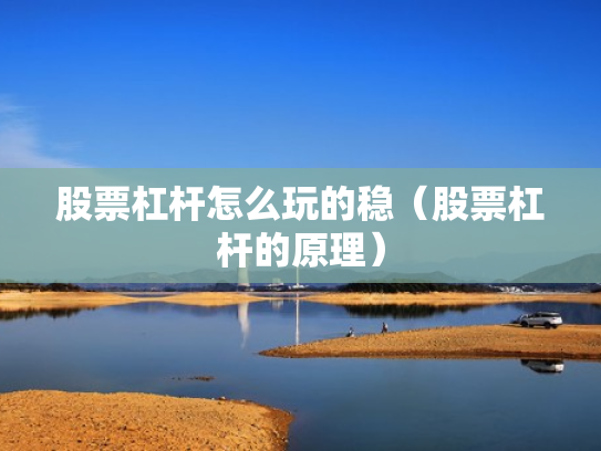 股票杠杆怎么玩的稳（股票杠杆的原理）