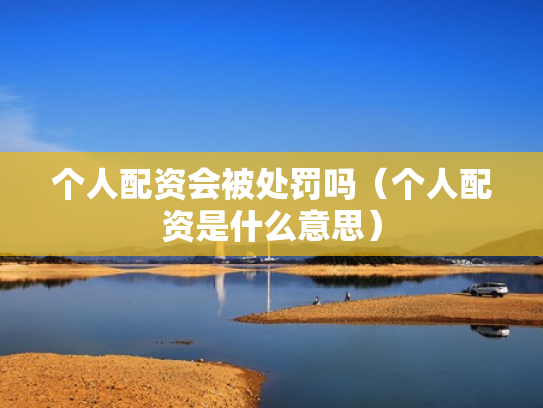 个人配资会被处罚吗（个人配资是什么意思）