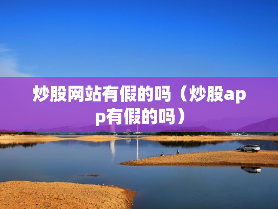 炒股网站有假的吗（炒股app有假的吗）