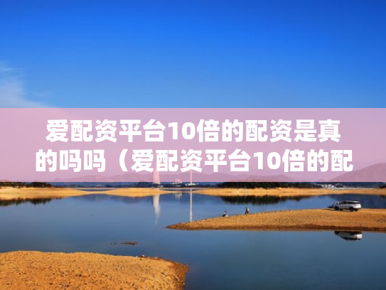 爱配资平台10倍的配资是真的吗吗（爱配资平台10倍的配资是真的吗吗安全吗）