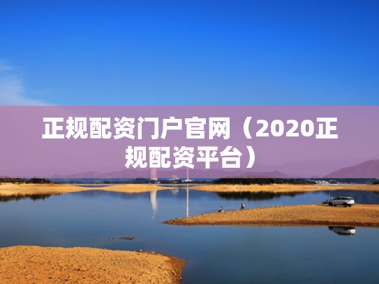 正规配资门户官网（2020正规配资平台）