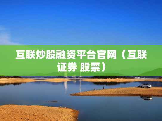 互联炒股融资平台官网（互联证券 股票）