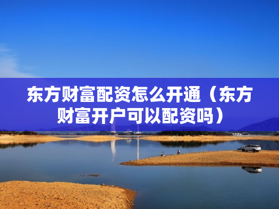 东方财富配资怎么开通（东方财富开户可以配资吗）