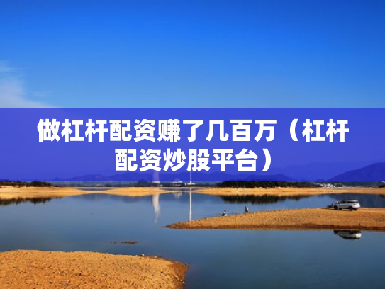做杠杆配资赚了几百万（杠杆配资炒股平台）