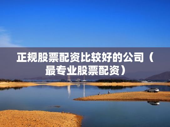 正规股票配资比较好的公司（最专业股票配资）
