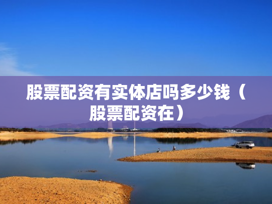 股票配资有实体店吗多少钱（股票配资在）