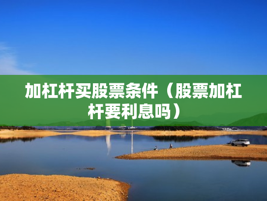 加杠杆买股票条件（股票加杠杆要利息吗）
